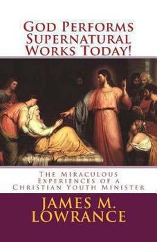 God Performs Supernatural Works Today!: The Miraculous Experiences of a Christian Youth Minister