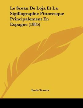 Paperback Le Sceau De Loja Et La Sigillographie Pittoresque Principalement En Espagne (1885) [French] Book