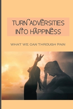 Paperback Turn Adversities Into Happiness: What We Can Through Pain: Overcoming Obstacles Book