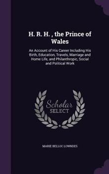 Hardcover H. R. H., the Prince of Wales: An Account of His Career Including His Birth, Education, Travels, Marriage and Home Life, and Philanthropic, Social an Book
