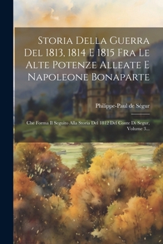 Paperback Storia Della Guerra Del 1813, 1814 E 1815 Fra Le Alte Potenze Alleate E Napoleone Bonaparte: Che Forma Il Seguito Alla Storia Del 1812 Del Conte Di Se [Italian] Book