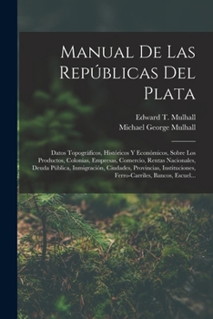 Paperback Manual De Las Repúblicas Del Plata: Datos Topográficos, Históricos Y Económicos, Sobre Los Productos, Colonias, Empresas, Comercio, Rentas Nacionales, [Spanish] Book