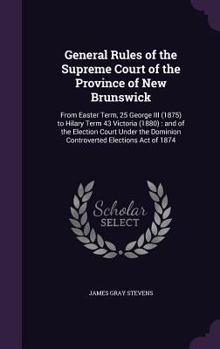 General Rules of the Supreme Court of the Province of New Brunswick: From Easter Term, 25 George III (1875) to Hilary Term 43 Victoria (1880): And of the Election Court Under the Dominion Controverted