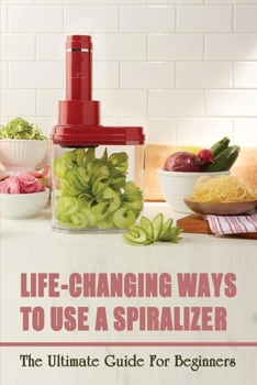 Paperback Life-Changing Ways To Use A Spiralizer: The Ultimate Guide For Beginners: Top Vegetable Spiralizer Recipes Book