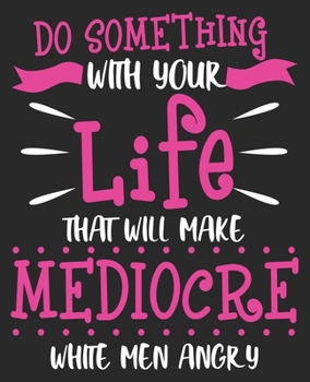 Paperback Do Something With Your Life That Will Make Mediocre White Men Angry: Feminist Liberal Democrat Composition Notebook 100 College Ruled Pages Journal Di Book