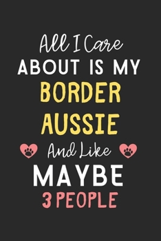 All I care about is my Border Aussie and like maybe 3 people: Lined Journal, 120 Pages, 6 x 9, Funny Border Aussie Gift Idea, Black Matte Finish (All ... Aussie and like maybe 3 people Journal)
