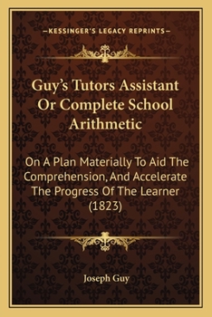Paperback Guy's Tutors Assistant Or Complete School Arithmetic: On A Plan Materially To Aid The Comprehension, And Accelerate The Progress Of The Learner (1823) Book