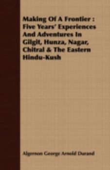 The Making of a Frontier: Five Years' Experiences and Adventures in Gilgit, Hunza, Nagar, Chitral, and the Eastern Hindu-Kush
