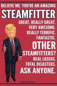 Funny Trump Journal - Believe Me. You're An Amazing Steamfitter Great, Really Great. Very Awesome. Fantastic. Other Steamfitters? Total Disasters. Ask ... Trump Gag Gift Better Than A Card Notebook