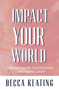 Paperback IMPACT YOUR WORLD; Empowering the Constitutional, Conservative Citizen: Empowering the Constitutional, Conservative Citizen Book