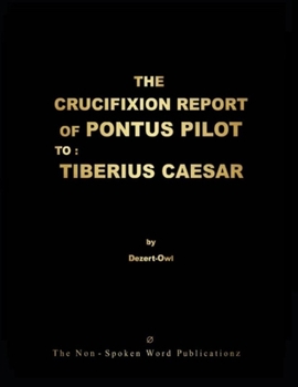 The Crucifixion Report of Pontus Pilot to: TIBERIUS CAESAR: ALL BASED UPON THE ORIGINAL THOUGHT [Colour Format]