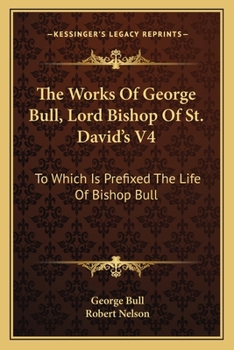 Paperback The Works Of George Bull, Lord Bishop Of St. David's V4: To Which Is Prefixed The Life Of Bishop Bull Book