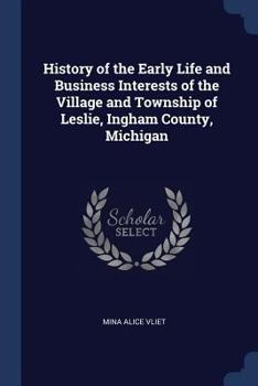 Paperback History of the Early Life and Business Interests of the Village and Township of Leslie, Ingham County, Michigan Book