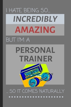 I Hate Being So Incredibly Amazing But I'm A Personal Trainer... So It Comes Naturally: Funny Lined Notebook / Journal Gift Idea for Work & Gym