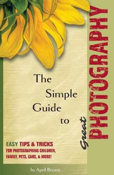 Paperback The Simple Guide to Great Photography: Easy Tips & Tricks for Photographing Children, Family, Pets, Cars, & More! Book