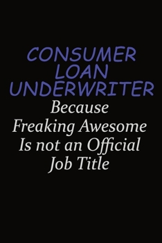 Consumer Loan Underwriter Because Freaking Awesome Is Not An Official Job Title: Career journal, notebook and writing journal for encouraging men, women and kids. A framework for building your career.