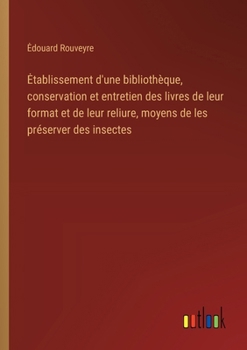 Paperback Etablissement d'une bibliothèque, conservation et entretien des livres de leur format et de leur reliure, moyens de les préserver des insectes [French] Book