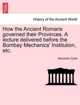 Paperback How the Ancient Romans Governed Their Provinces. a Lecture Delivered Before the Bombay Mechanics' Institution, Etc. Book