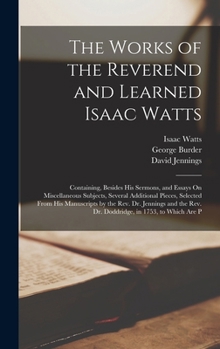 Hardcover The Works of the Reverend and Learned Isaac Watts: Containing, Besides His Sermons, and Essays On Miscellaneous Subjects, Several Additional Pieces, S Book