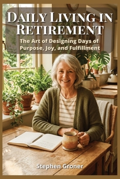 Daily Living in Retirement: The Art of Designing Days of Purpose, Joy, and Fulfillment