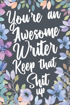 You're An Awesome Writer Keep That Shit Up: Funny Joke Appreciation & Encouragement Gift Idea for Writers. Sarcastic Thank You Gag Notebook Journal & Sketch Diary Present.