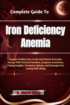 Complete Guide To Iron Deficiency Anemia: Support Healthy Iron Levels And Restore Everyday Energy With Practical Nutrition, Symptom Awareness, Testing ... And Strategies For Lasting Well-Being