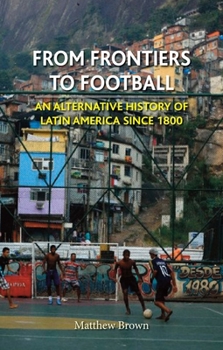 Hardcover From Frontiers to Football: An Alternative History of Latin America Since 1800 Book