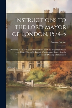 Paperback Instructions to the Lord Mayor of London, 1574-5: Whereby he is to Govern Himself and the City. Together With a Letter From him to Sir Francis Walsing Book