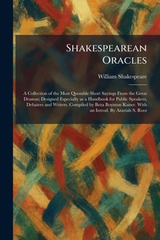 Shakespearean Oracles: A Collection of the Most Quotable Short Sayings From the Great Dramas; Designed Especially as a Handbook for Public Speakers, ... Kaiser. With an Introd. By Azariah S. Root