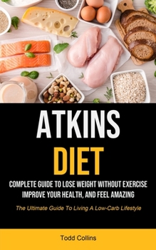 Paperback Atkins Diet: Complete Guide To Lose Weight Without Exercise, Improve Your Health, And Feel Amazing (The Ultimate Guide To Living A Book