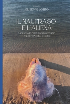 Il naufrago e l'aliena: Se il passato e il futuro si fondessero in questo preciso istante? (Italian Edition)