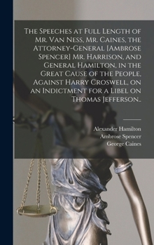 The Speeches at Full Length of Mr. Van Ness, Mr. Caines, the Attorney-general [Ambrose Spencer] Mr. Harrison, and General Hamilton, in the Great Cause ... Indictment for a Libel on Thomas Jefferson..