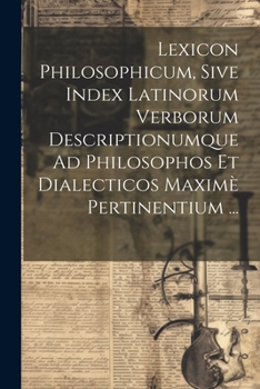 Paperback Lexicon Philosophicum, Sive Index Latinorum Verborum Descriptionumque Ad Philosophos Et Dialecticos Maximè Pertinentium ... [Latin] Book