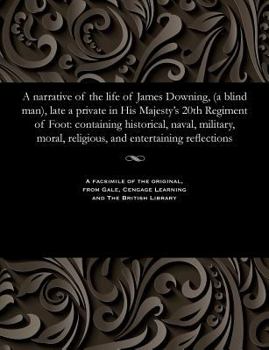 Paperback A Narrative of the Life of James Downing, (a Blind Man), Late a Private in His Majesty's 20th Regiment of Foot: Containing Historical, Naval, Military Book