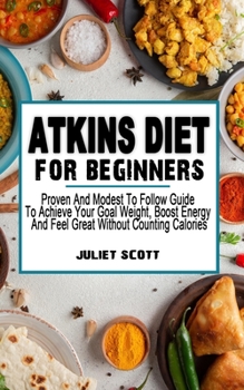 Paperback Atkins Diet for Beginners: Proven And Modest To Follow Guide To Achieve Your Goal Weight, Boost Energy And Feel Great Without Counting Calories - Book