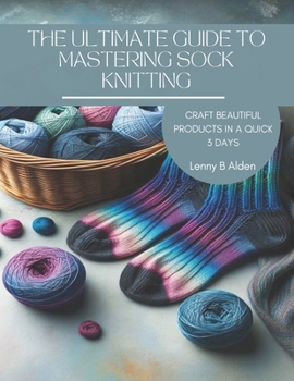 Paperback The Ultimate Guide to Mastering Sock Knitting: Craft Beautiful Products in a Quick 3 Days Book
