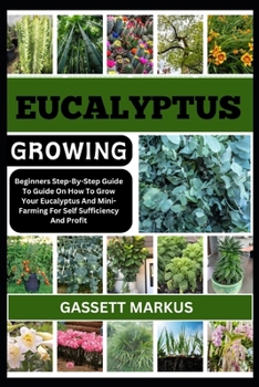 EUCALYPTUS GROWING: Beginners Step-By-Step Guide To Guide On How To Grow Your Eucalyptus And Mini-Farming For Self Sufficiency And Profit