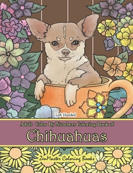 Left Handed Adult Color By Numbers Book of Chihuahuas: A Chihuahuas Dog Breed Color By Numbers Coloring Book Designed for Lefties for Stress Relief and Relaxation (Left Handed Coloring Books)