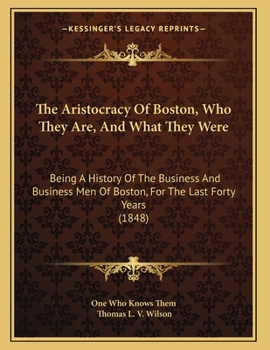The Aristocracy Of Boston, Who They Are, And What They Were: Being A History Of The Business And Business Men Of Boston, For The Last Forty Years
