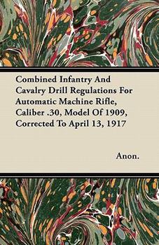 Paperback Combined Infantry and Cavalry Drill Regulations for Automatic Machine Rifle, Caliber .30, Model of 1909, Corrected to April 13, 1917 Book