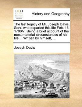 Paperback The Last Legacy of Mr. Joseph Davis, Senr. Who Departed This Life Feb. 16, 1706/7. Being a Brief Account of the Most Material Circumstances of His Lif Book