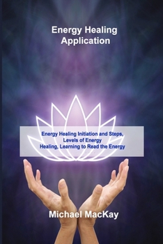 Paperback Energy Healing Application: Energy Healing Initiation and Steps, Levels of Energy Healing, Learning to Read the Energy Book