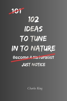 102 Ideas To Tune In To Nature: No Perfect Awareness. No Constant Connection. Simple Everyday Ideas To Notice Nature Around You, Engage With Your ... To What Is Already There (The 102 Series)