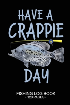 Have A Crappie Day Fishing Log Book 120 Pages: Cool Freshwater Game Fish Saltwater Fly Fishes Journal Composition Notebook Notes Day Planner Notepad