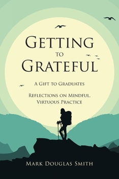 Paperback Getting to Grateful: A Gift to Graduates - Reflections on Mindful, Virtuous Practice Book