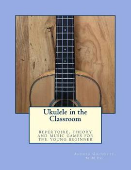 Ukulele in the Classroom : Repertoire, Theory and Music Games for the Young Beginner
