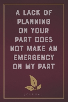 A Lack of Planning On Your Part Does Not Make an Emergency on My Part: Funny Saying Blank Lined Notebook - Great Appreciation Gift for Coworkers and Colleagues (Daily Writing Journal)