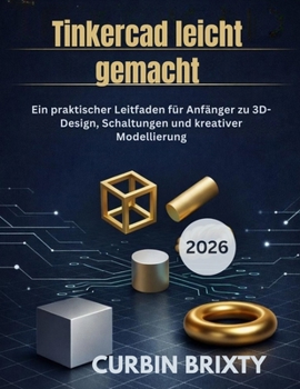 Tinkercad leicht gemacht: Ein praktischer Leitfaden für Anfänger zu 3D-Design, Schaltungen und kreativer Modellierung (German Edition)