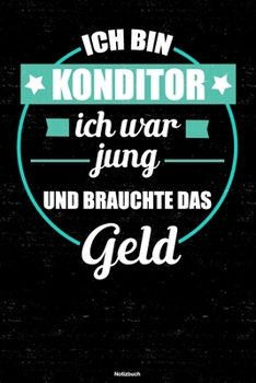 Ich bin Konditor ich war jung und brauchte das Geld Notizbuch: Konditor Journal DIN A5 liniert 120 Seiten Geschenk (German Edition)