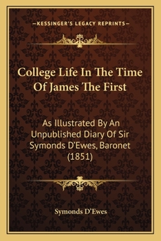 College Life in the Time of James the First: As Illustrated by an Unpublished Diary of Sir Symonds D'ewes